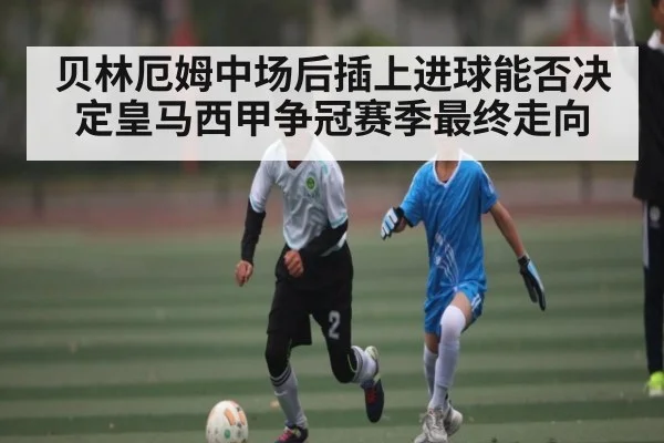贝林厄姆中场后插上进球能否决定皇马西甲争冠赛季最终走向 - 1xbet