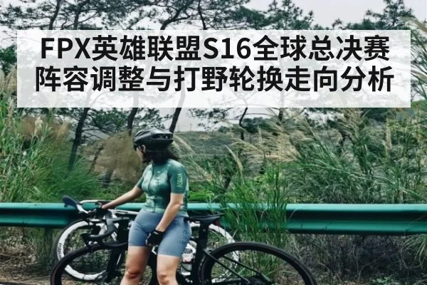 FPX英雄联盟S16全球总决赛阵容调整与打野轮换走向分析 - 1xbet